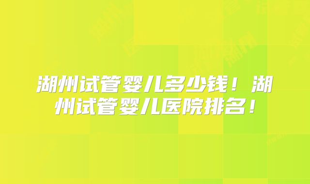 湖州试管婴儿多少钱!湖州试管婴儿医院排名!