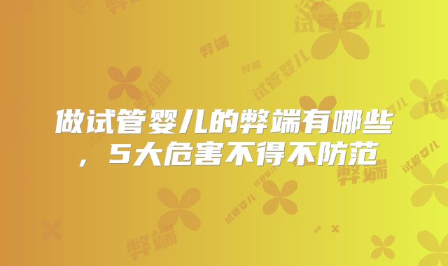 做试管婴儿的弊端有哪些，5大危害不得不防范