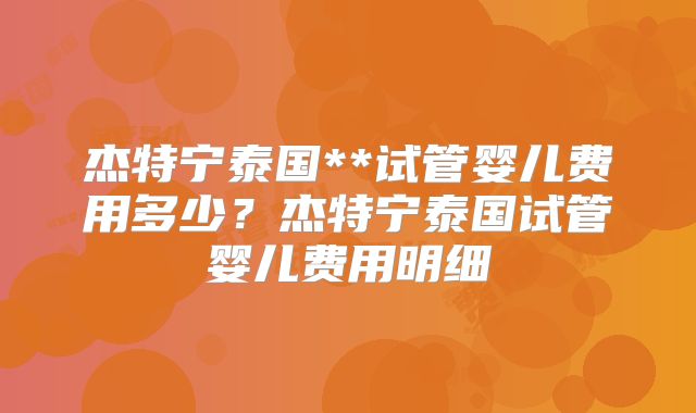 杰特宁泰国**试管婴儿费用多少？杰特宁泰国试管婴儿费用明细