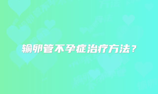输卵管不孕症治疗方法？