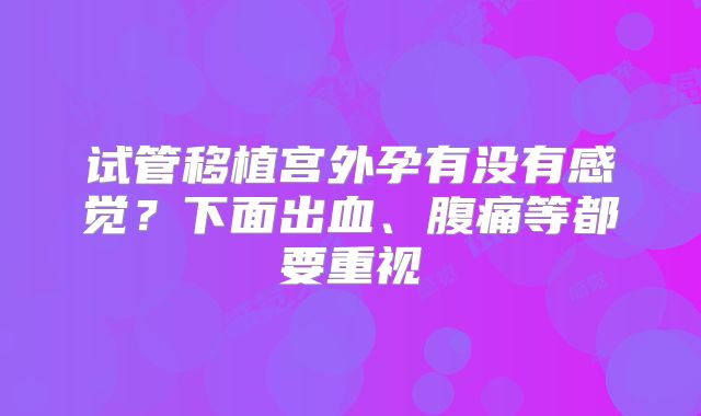 试管移植宫外孕有没有感觉？下面出血、腹痛等都要重视