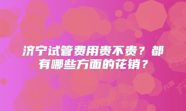 济宁试管费用贵不贵？都有哪些方面的花销？