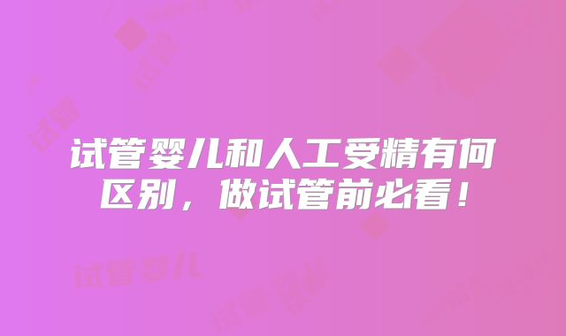 试管婴儿和人工受精有何区别,做试管前必看!