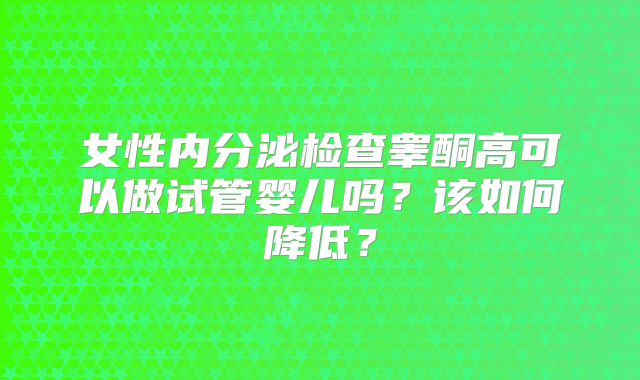 女性内分泌检查睾酮高可以做试管婴儿吗？该如何降低？