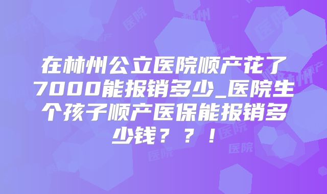 在林州公立医院顺产花了7000能报销多少_医院生个孩子顺产医保能报销多少钱??!