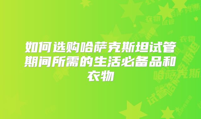 如何选购哈萨克斯坦试管期间所需的生活必备品和衣物