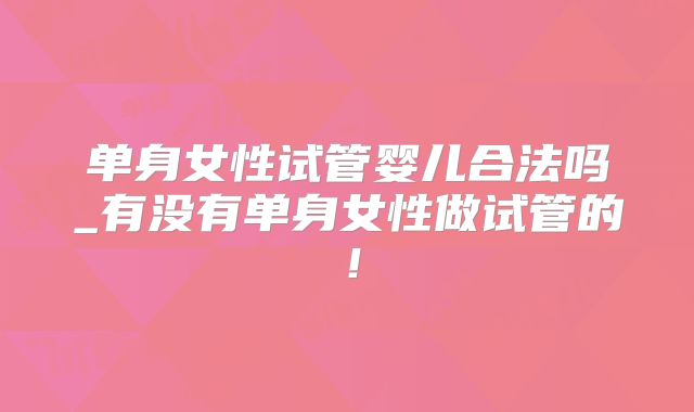 单身女性试管婴儿合法吗_有没有单身女性做试管的!