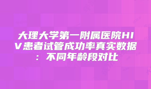 大理大学第一附属医院HIV患者试管成功率真实数据：不同年龄段对比