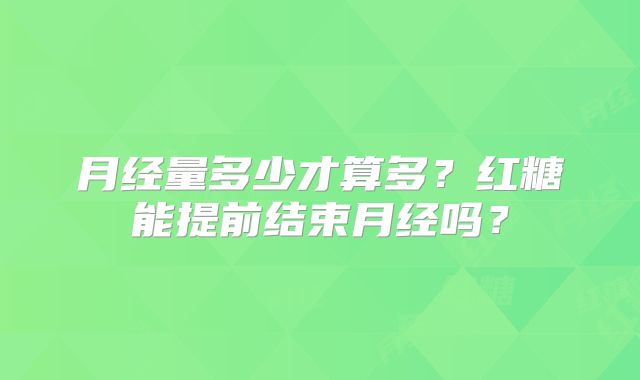 月经量多少才算多？红糖能提前结束月经吗？