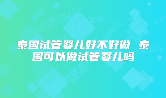 泰国试管婴儿好不好做 泰国可以做试管婴儿吗