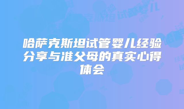 哈萨克斯坦试管婴儿经验分享与准父母的真实心得体会