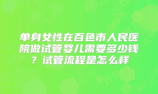 单身女性在百色市人民医院做试管婴儿需要多少钱？试管流程是怎么样