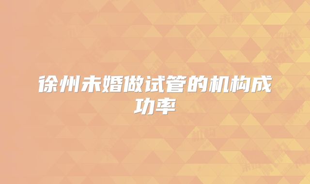 徐州未婚做试管的机构成功率