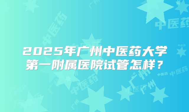 2025年广州中医药大学第一附属医院试管怎样?
