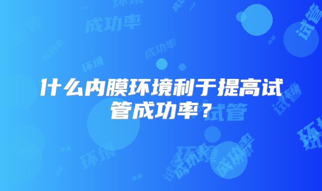 什么内膜环境利于提高试管成功率?