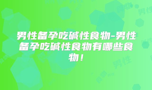 男性备孕吃碱性食物-男性备孕吃碱性食物有哪些食物！