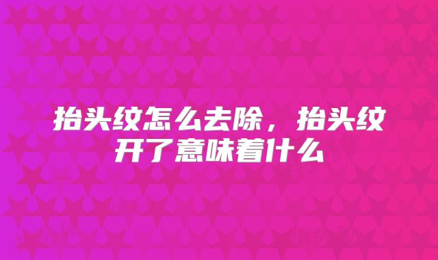 抬头纹怎么去除,抬头纹开了意味着什么
