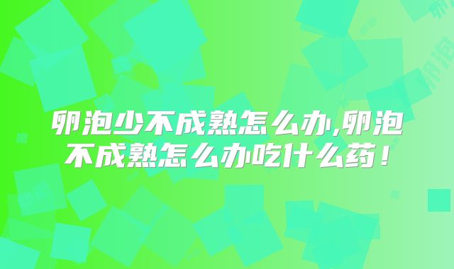 卵泡少不成熟怎么办,卵泡不成熟怎么办吃什么药！