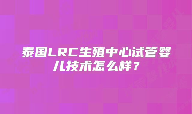 泰国LRC生殖中心试管婴儿技术怎么样？