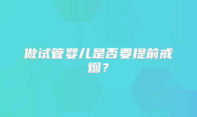 做试管婴儿是否要提前戒烟?