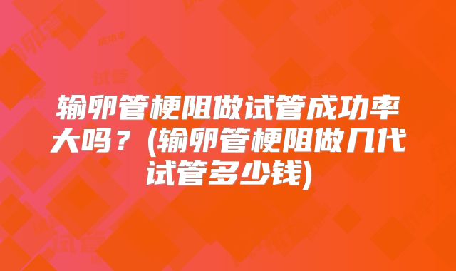 输卵管梗阻做试管成功率大吗?(输卵管梗阻做几代试管多少钱)