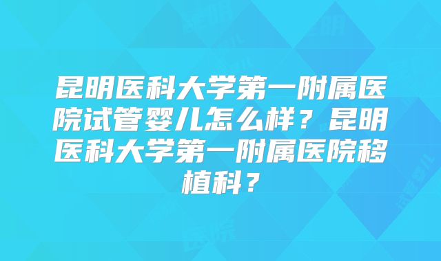 昆明医科大学第一附属医院试管婴儿怎么样?昆明医科大学第一附属医院移植科?