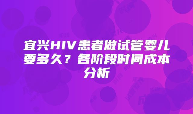 宜兴HIV患者做试管婴儿要多久？各阶段时间成本分析