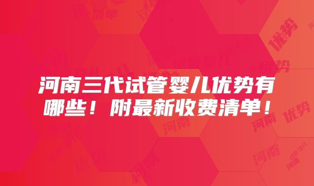河南三代试管婴儿优势有哪些！附最新收费清单！