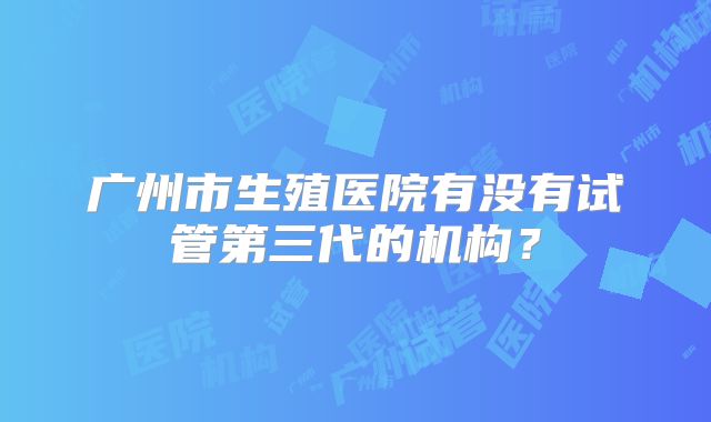 广州市生殖医院有没有试管第三代的机构？