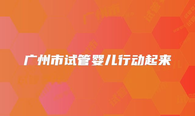 广州市试管婴儿行动起来