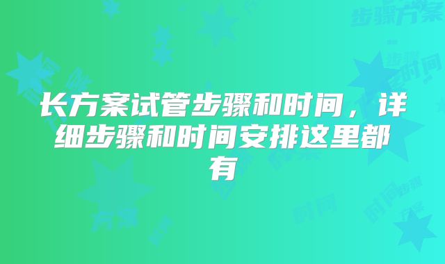 长方案试管步骤和时间，详细步骤和时间安排这里都有