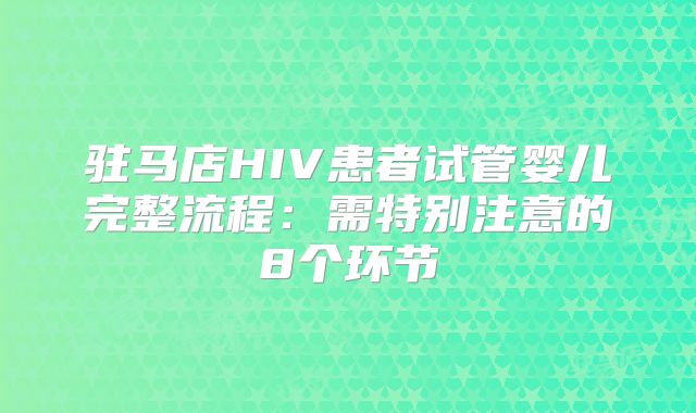 驻马店HIV患者试管婴儿完整流程：需特别注意的8个环节
