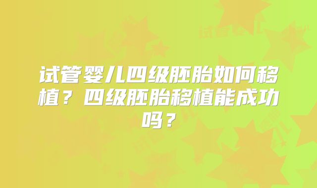 试管婴儿四级胚胎如何移植？四级胚胎移植能成功吗？
