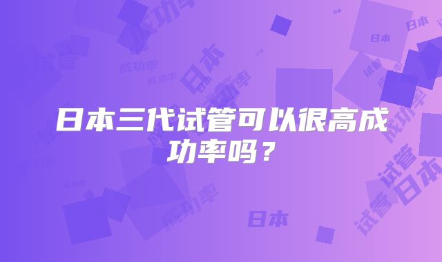 日本三代试管可以很高成功率吗？