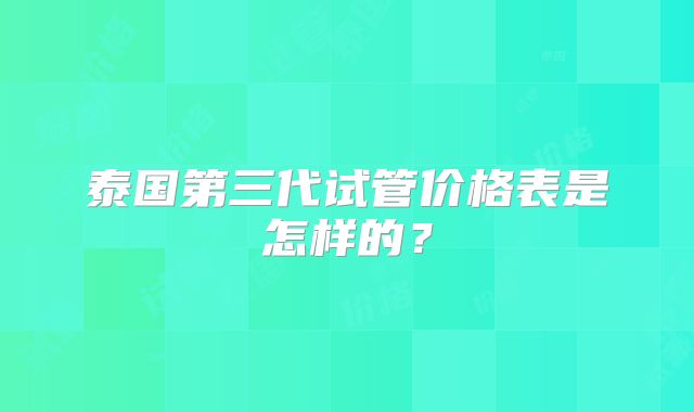 泰国第三代试管价格表是怎样的?