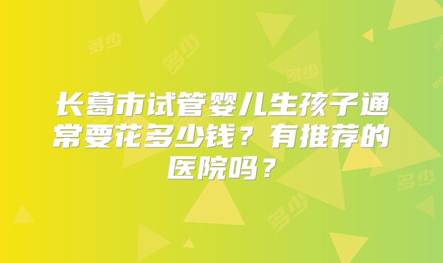 长葛市试管婴儿生孩子通常要花多少钱?有推荐的医院吗?