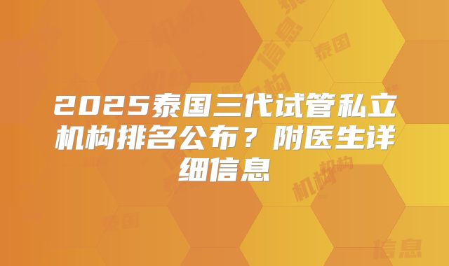 2025泰国三代试管私立机构排名公布?附医生详细信息