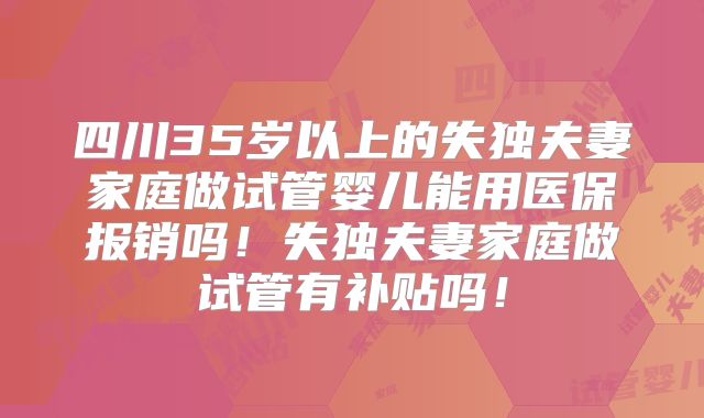 四川35岁以上的失独夫妻家庭做试管婴儿能用医保报销吗!失独夫妻家庭做试管有补贴吗!