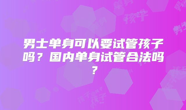 男士单身可以要试管孩子吗？国内单身试管合法吗？