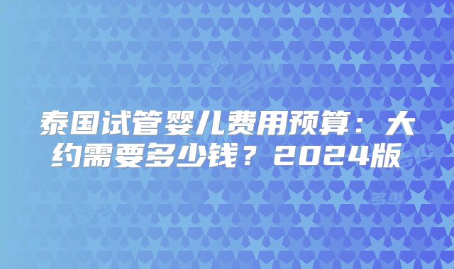 泰国试管婴儿费用预算：大约需要多少钱？2024版