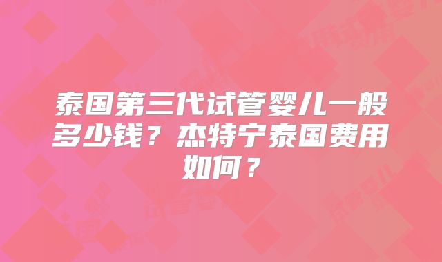 泰国第三代试管婴儿一般多少钱?杰特宁泰国费用如何?