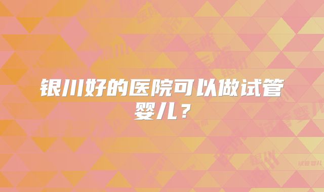 银川好的医院可以做试管婴儿?