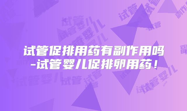 试管促排用药有副作用吗-试管婴儿促排卵用药！