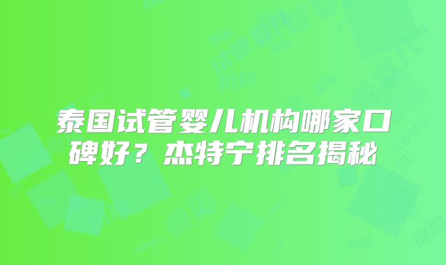 泰国试管婴儿机构哪家口碑好?杰特宁排名揭秘