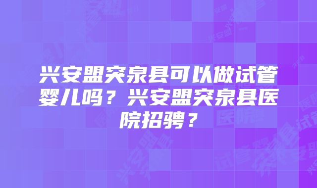 兴安盟突泉县可以做试管婴儿吗？兴安盟突泉县医院招骋？