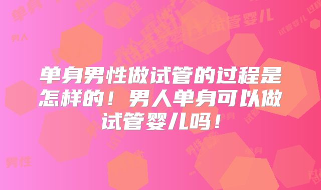 单身男性做试管的过程是怎样的！男人单身可以做试管婴儿吗！