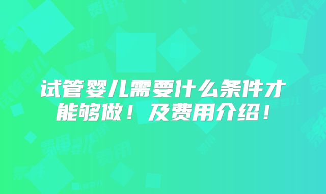 试管婴儿需要什么条件才能够做!及费用介绍!