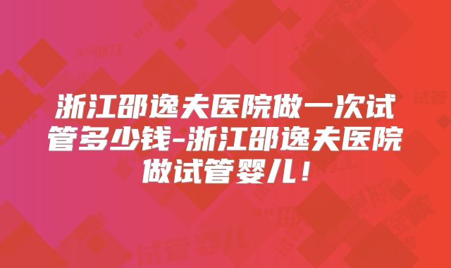 浙江邵逸夫医院做一次试管多少钱-浙江邵逸夫医院做试管婴儿!
