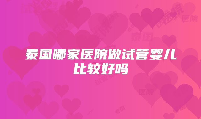 泰国哪家医院做试管婴儿比较好吗