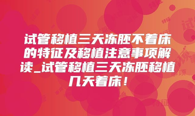 试管移植三天冻胚不着床的特征及移植注意事项解读_试管移植三天冻胚移植几天着床!